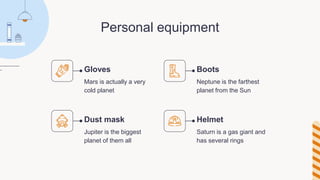 Personal equipment
Mars is actually a very
cold planet
Neptune is the farthest
planet from the Sun
Jupiter is the biggest
planet of them all
Saturn is a gas giant and
has several rings
Gloves Boots
Dust mask Helmet
 