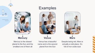 Examples
Mercury is the closest
planet to the Sun and the
smallest one of them all
Venus has a beautiful
name and is the second
planet from the Sun
Despite being red, Mars is
actually a cold place. It’s
full of iron oxide dust
Mercury Venus Mars
 