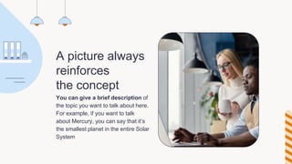 A picture always
reinforces
the concept
You can give a brief description of
the topic you want to talk about here.
For example, if you want to talk
about Mercury, you can say that it’s
the smallest planet in the entire Solar
System
 