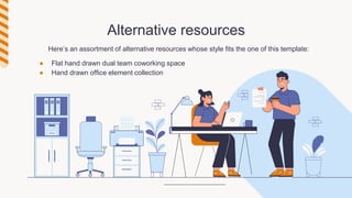 Alternative resources
Here’s an assortment of alternative resources whose style fits the one of this template:
● Flat hand drawn dual team coworking space
● Hand drawn office element collection
 