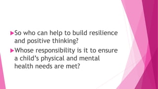 So who can help to build resilience
and positive thinking?
Whose responsibility is it to ensure
a child’s physical and mental
health needs are met?
 