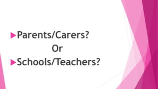 Parents/Carers?
Or
Schools/Teachers?
 