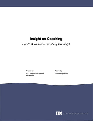 Insight on Coaching
Health & Wellness Coaching Transcript




  Prepared for:              Prepared by:

  IEC: Insight Educational   Ubiqus Reporting
  Consulting
 