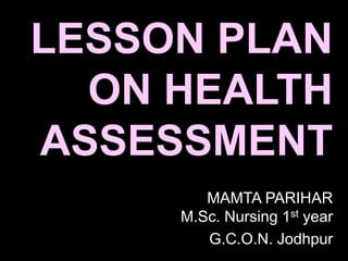 LESSON PLAN
ON HEALTH
ASSESSMENT
MAMTA PARIHAR
M.Sc. Nursing 1st year
G.C.O.N. Jodhpur
 