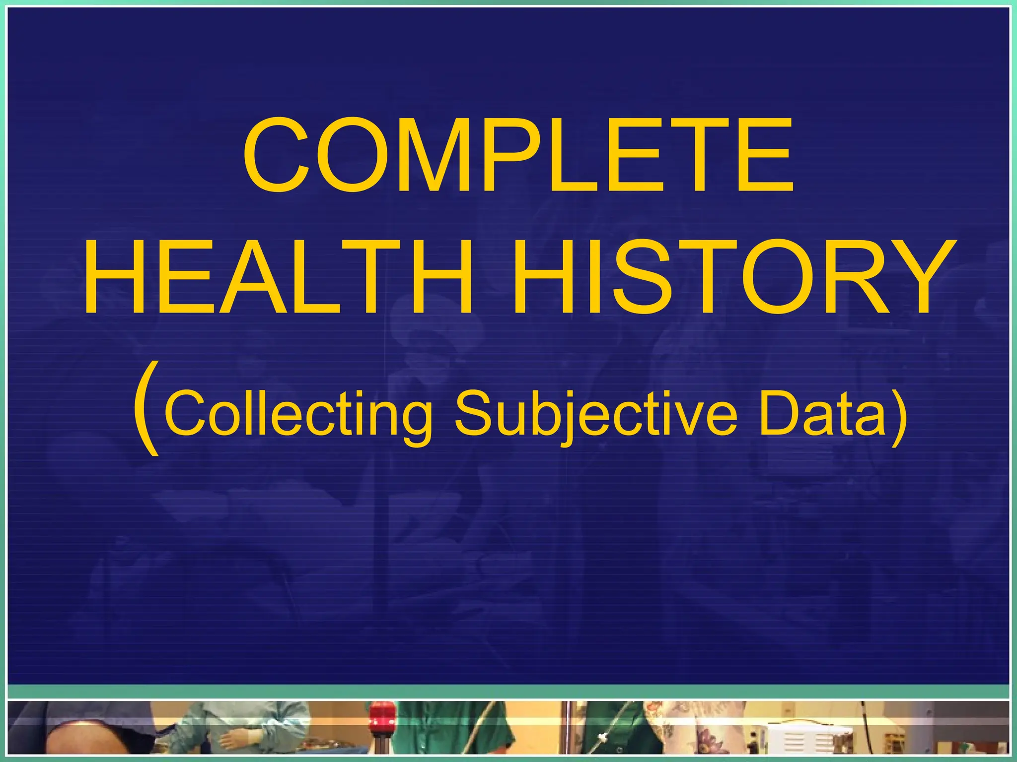 COMPLETE
HEALTH HISTORY
(Collecting Subjective Data)
 