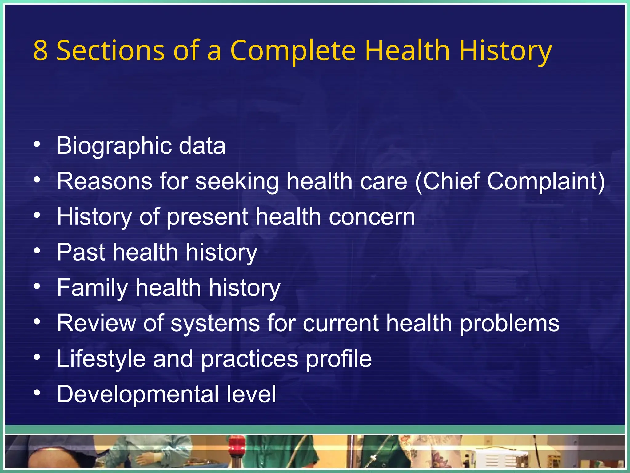 8 Sections of a Complete Health History
• Biographic data
• Reasons for seeking health care (Chief Complaint)
• History of present health concern
• Past health history
• Family health history
• Review of systems for current health problems
• Lifestyle and practices profile
• Developmental level
 