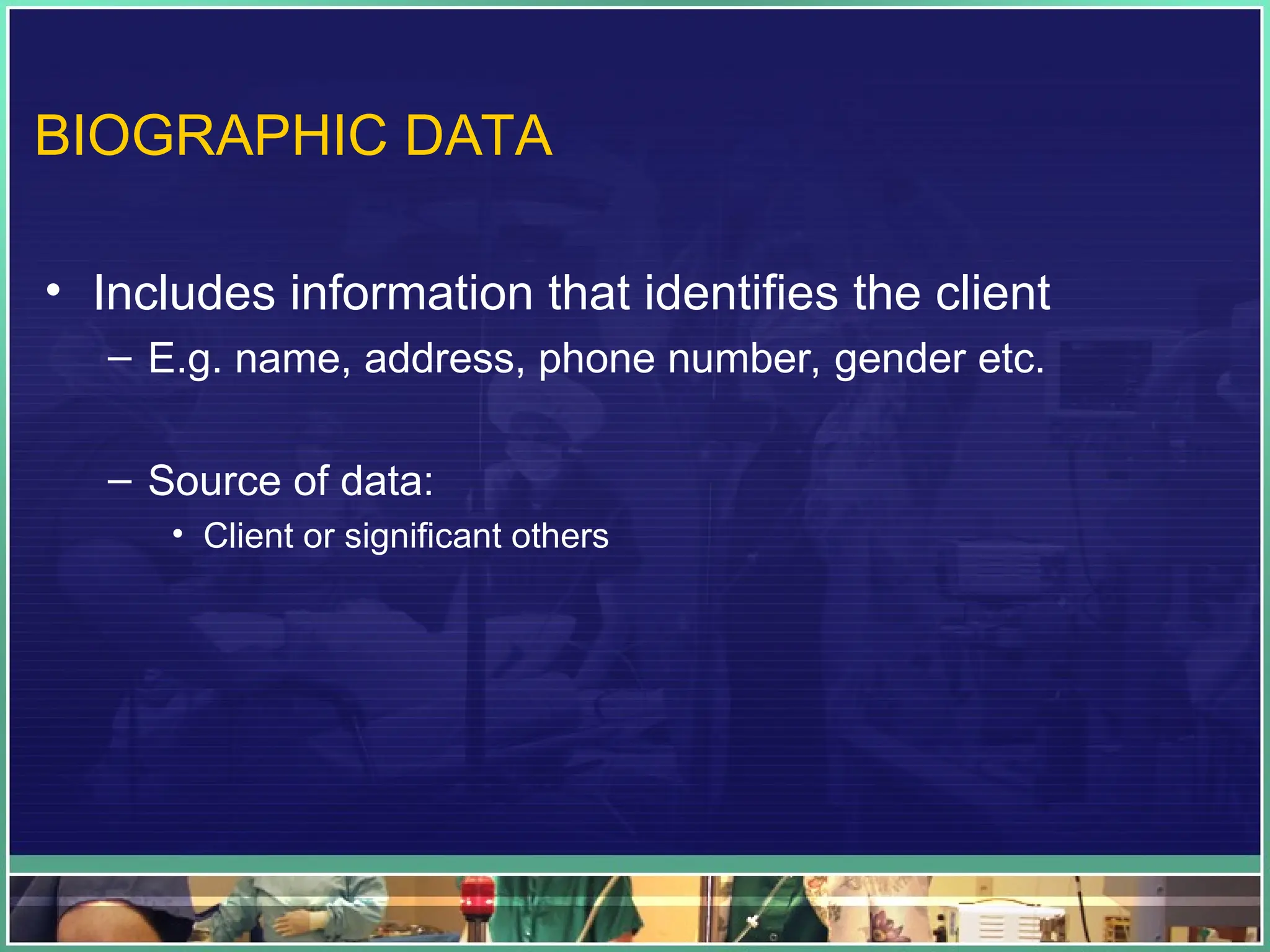 BIOGRAPHIC DATA
• Includes information that identifies the client
– E.g. name, address, phone number, gender etc.
– Source of data:
• Client or significant others
 
