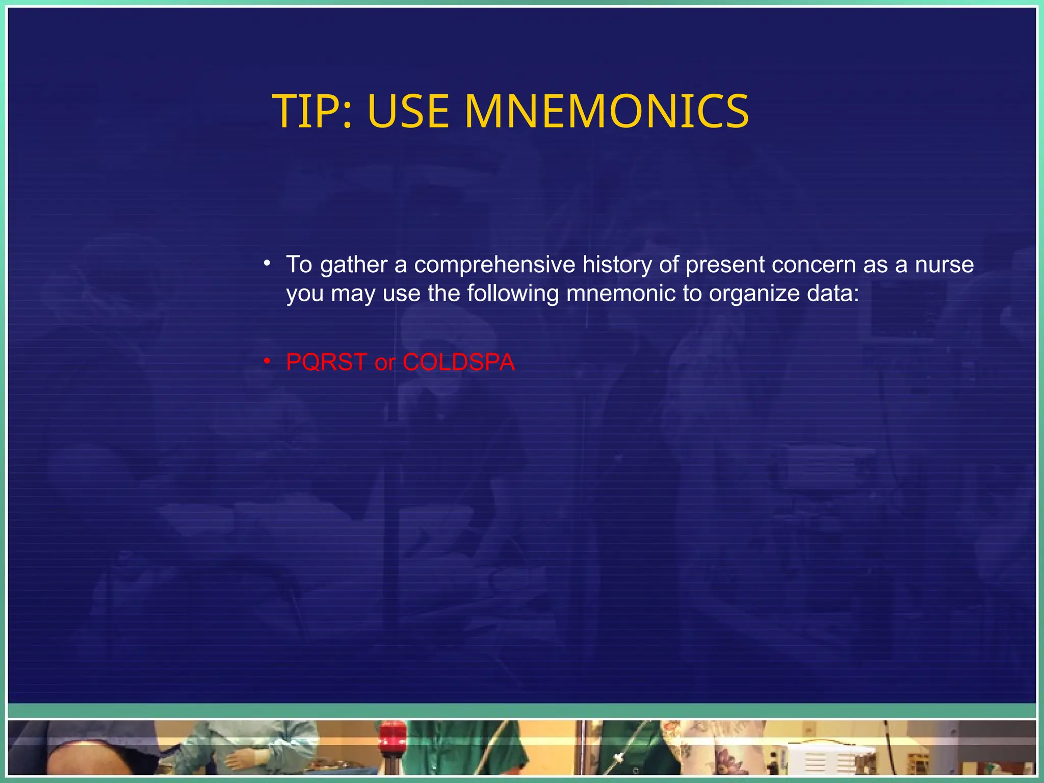 TIP: USE MNEMONICS
• To gather a comprehensive history of present concern as a nurse
you may use the following mnemonic to organize data:
• PQRST or COLDSPA
 