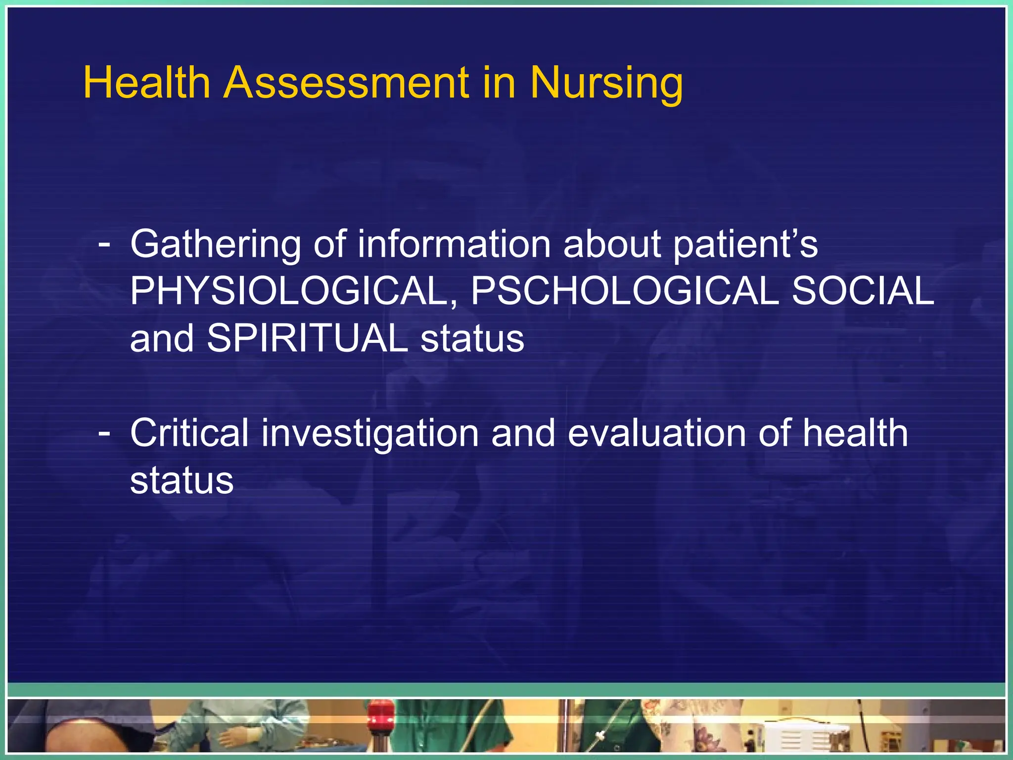 Health Assessment in Nursing
- Gathering of information about patient’s
PHYSIOLOGICAL, PSCHOLOGICAL SOCIAL
and SPIRITUAL status
- Critical investigation and evaluation of health
status
 