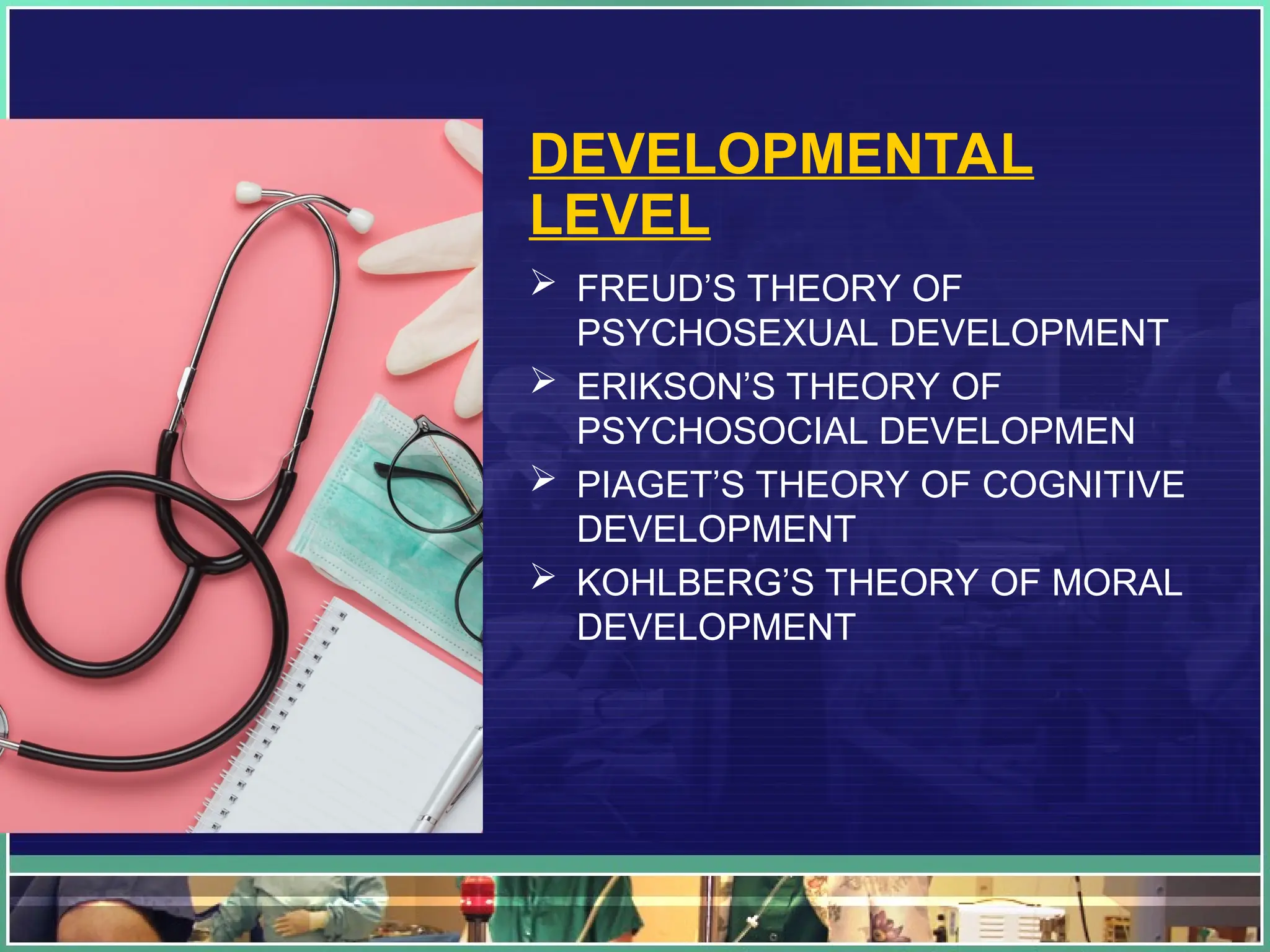 DEVELOPMENTAL
LEVEL
 FREUD’S THEORY OF
PSYCHOSEXUAL DEVELOPMENT
 ERIKSON’S THEORY OF
PSYCHOSOCIAL DEVELOPMEN
 PIAGET’S THEORY OF COGNITIVE
DEVELOPMENT
 KOHLBERG’S THEORY OF MORAL
DEVELOPMENT
 