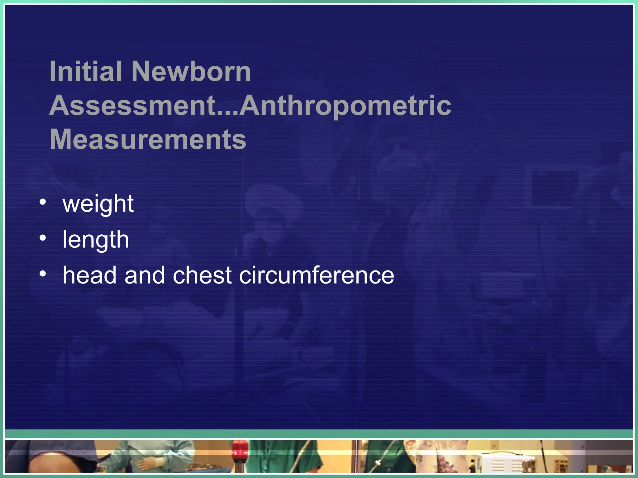 Initial Newborn
Assessment...Anthropometric
Measurements
• weight
• length
• head and chest circumference
 