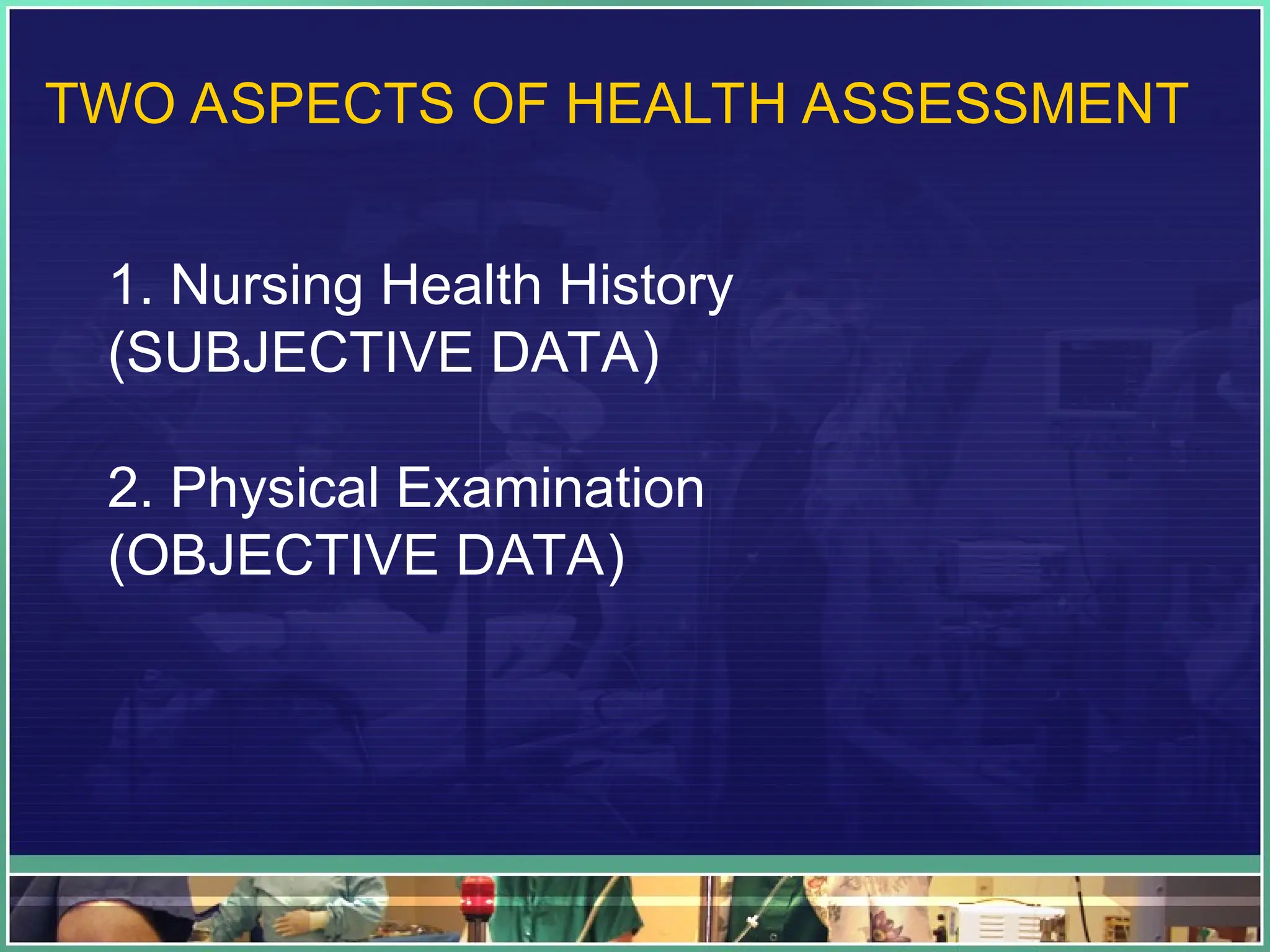 TWO ASPECTS OF HEALTH ASSESSMENT
1. Nursing Health History
(SUBJECTIVE DATA)
2. Physical Examination
(OBJECTIVE DATA)
 