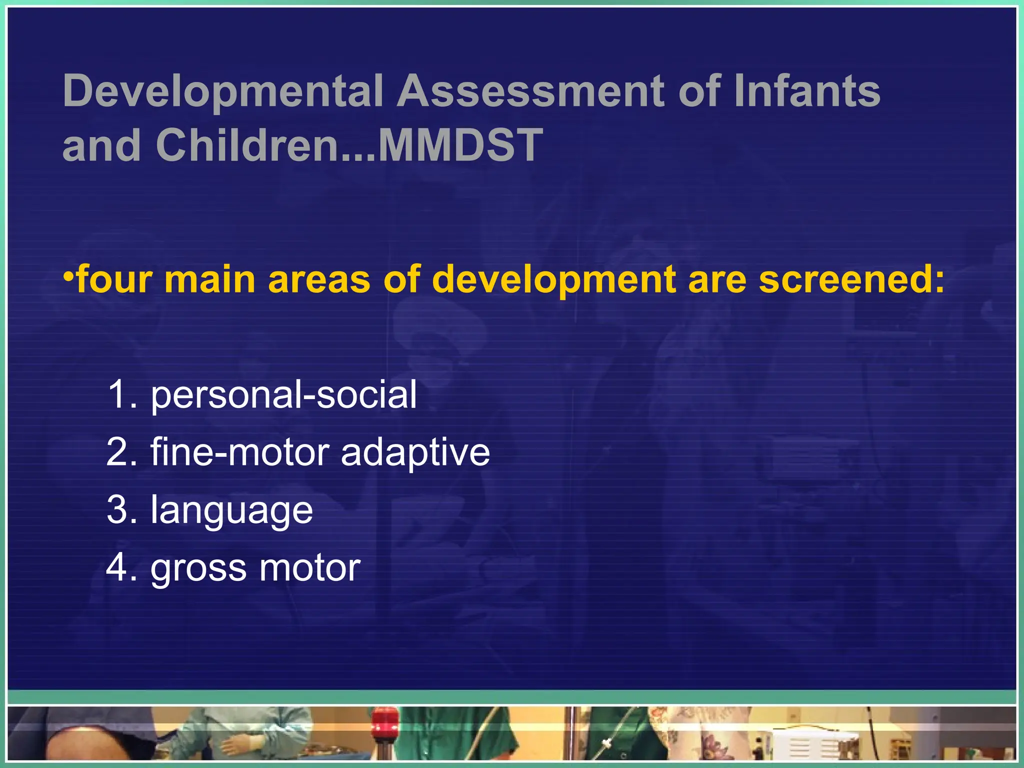 Developmental Assessment of Infants
and Children...MMDST
•four main areas of development are screened:
1. personal-social
2. fine-motor adaptive
3. language
4. gross motor
 