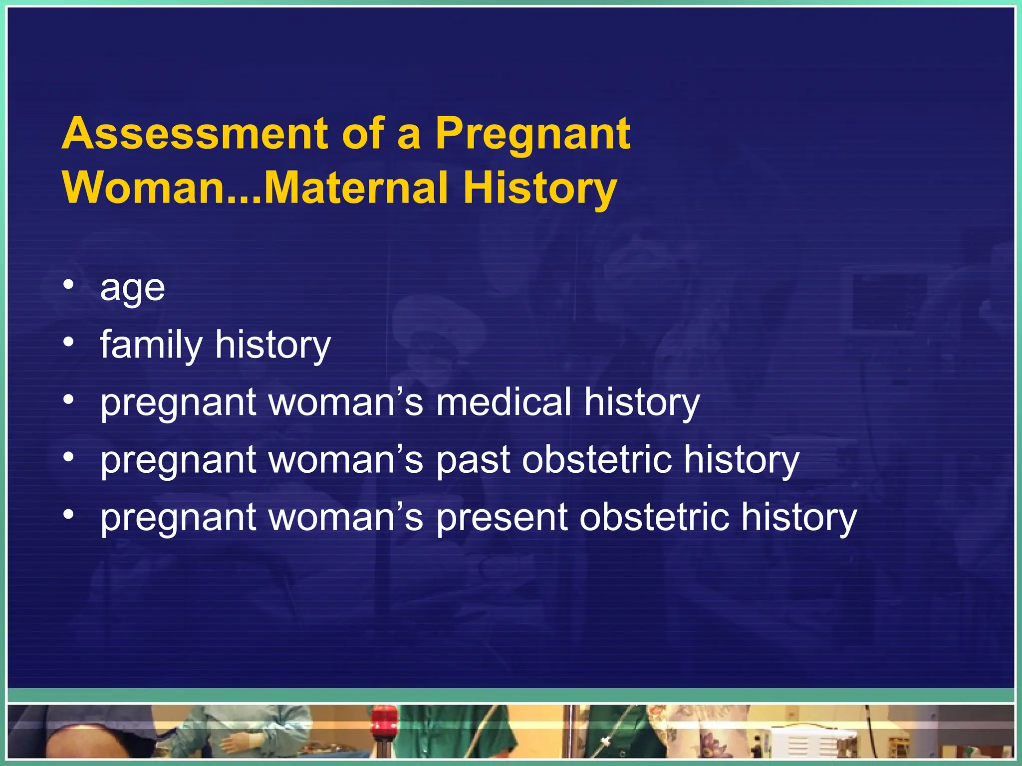 Assessment of a Pregnant
Woman...Maternal History
• age
• family history
• pregnant woman’s medical history
• pregnant woman’s past obstetric history
• pregnant woman’s present obstetric history
 