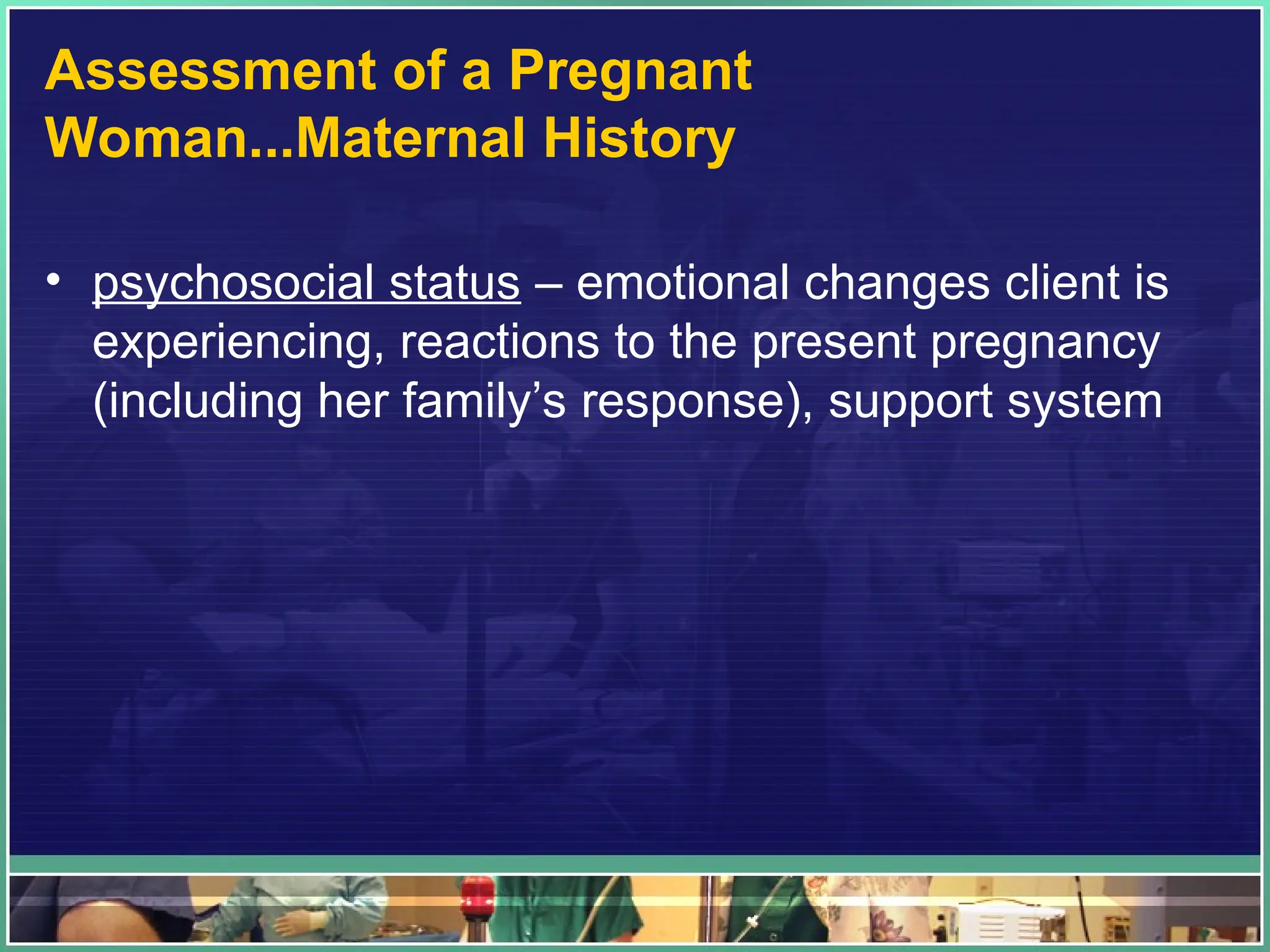 Assessment of a Pregnant
Woman...Maternal History
• psychosocial status – emotional changes client is
experiencing, reactions to the present pregnancy
(including her family’s response), support system
 