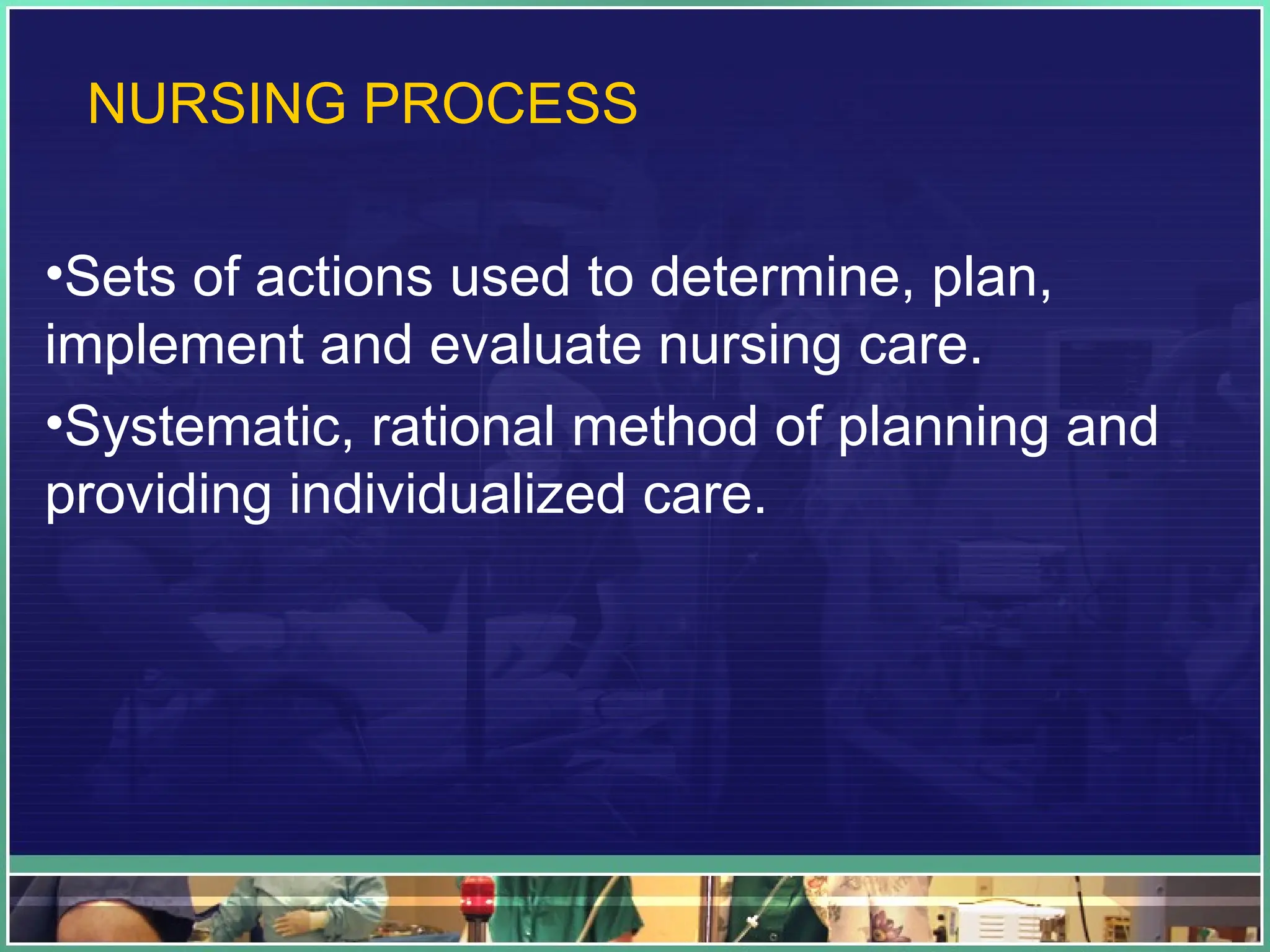 NURSING PROCESS
•Sets of actions used to determine, plan,
implement and evaluate nursing care.
•Systematic, rational method of planning and
providing individualized care.
 
