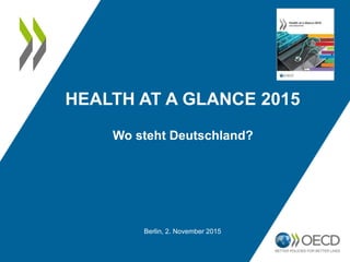 HEALTH AT A GLANCE 2015
Berlin, 2. November 2015
Wo steht Deutschland?
 