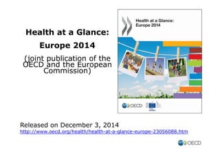 Health at a Glance: 
Europe 2014 
(joint publication of the 
OECD and the European 
Commission) 
Released on December 3, 2014 
http://www.oecd.org/health/health-at-a-glance-europe-23056088.htm 
 