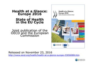 Health at a Glance:
Europe 2016
-
State of Health
in the EU Cycle
Joint publication of the
OECD and the European
Commission
Released on November 23, 2016
http://www.oecd.org/health/health-at-a-glance-europe-23056088.htm
 