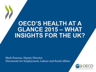 OECD’S HEALTH AT A
GLANCE 2015 – WHAT
INSIGHTS FOR THE UK?
Mark Pearson, Deputy Director
Directorate for Employment, Labour and Social Affairs
 