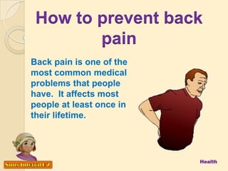 How to prevent back
pain
Health
Back pain is one of the
most common medical
problems that people
have. It affects most
people at least once in
their lifetime.
 