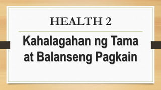 HEALTH 2
Kahalagahan ng Tama
at Balanseng Pagkain
 
