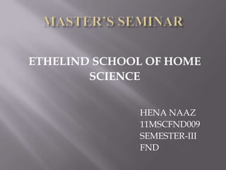 ETHELIND SCHOOL OF HOME
        SCIENCE


              HENA NAAZ
              11MSCFND009
              SEMESTER-III
              FND
 