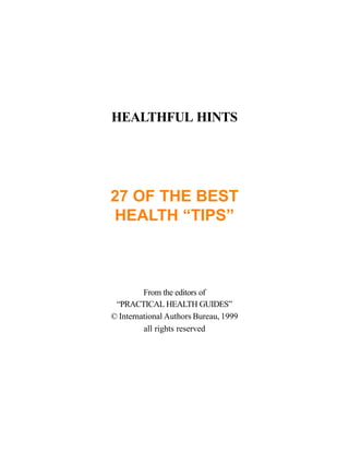 HEALTHFUL HINTS




27 OF THE BEST
HEALTH “TIPS”



         From the editors of
 “PRACTICAL HEALTH GUIDES”
© International Authors Bureau, 1999
         all rights reserved