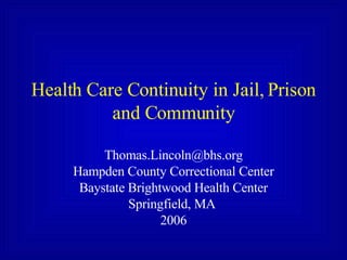 Health Care Continuity in Jail, Prison and Community [email_address] Hampden County Correctional Center Baystate Brightwood Health Center Springfield, MA  2006 