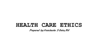 HEALTH CARE ETHICS
Prepared by:Francheska S.Datu,RN
 