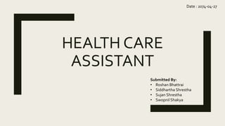 HEALTH CARE
ASSISTANT
Submitted By:
• Roshan Bhattrai
• Siddhartha Shrestha
• Sujan Shrestha
• Swopnil Shakya
Date : 2074-04-27
 