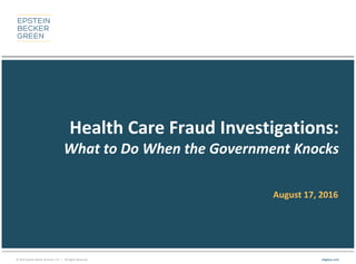 © 2016 Epstein Becker & Green, P.C. | All Rights Reserved. ebglaw.com
Health Care Fraud Investigations:
What to Do When the Government Knocks
August 17, 2016
 