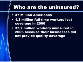 47 Million Americans 1.3 million full-time workers lost  coverage in 2006 37.7 million workers uninsured in 2006 because their businesses did not provide quality coverage Who are the uninsured? 