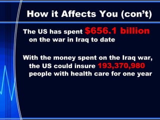 The US has spent  $656.1 billion  on the war in Iraq to date With the money spent on the Iraq war, the US could insure  193,370,980   people with health care for one year How it Affects You (con’t) 