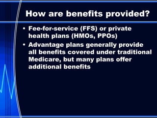 Fee-for-service (FFS) or private health plans (HMOs, PPOs) Advantage plans generally provide all benefits covered under traditional Medicare, but many plans offer additional benefits How are benefits provided? 