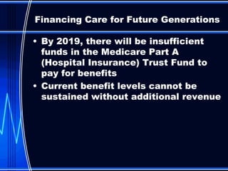 By 2019, there will be insufficient funds in the Medicare Part A (Hospital Insurance) Trust Fund to pay for benefits Current benefit levels cannot be sustained without additional revenue Financing Care for Future Generations 