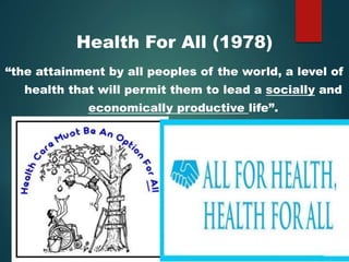 Health For All (1978)
“the attainment by all peoples of the world, a level of
health that will permit them to lead a socially and
economically productive life”.
 