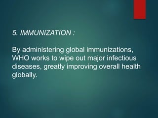5. IMMUNIZATION :
By administering global immunizations,
WHO works to wipe out major infectious
diseases, greatly improving overall health
globally.
 