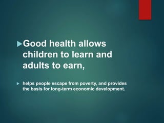 Good health allows
children to learn and
adults to earn,
 helps people escape from poverty, and provides
the basis for long-term economic development.
 