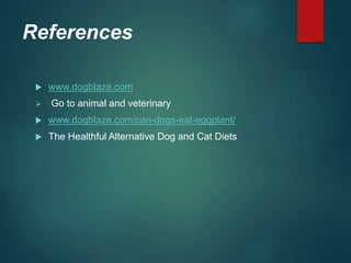 References
 www.dogblaze.com
 Go to animal and veterinary
 www.dogblaze.com/can-dogs-eat-eggplant/
 The Healthful Alternative Dog and Cat Diets
 