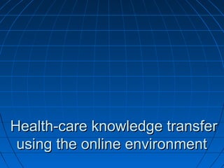 Health-care knowledge transferHealth-care knowledge transfer
using the online environmentusing the online environment
 
