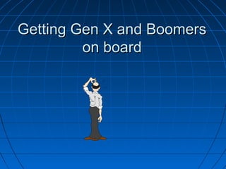 Getting Gen X and BoomersGetting Gen X and Boomers
on boardon board
 