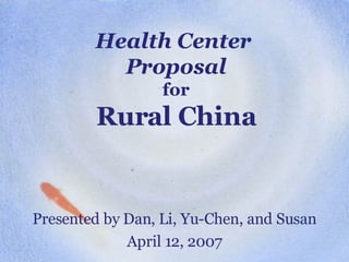 Health Center  Proposal for Rural China Presented by Dan, Li, Yu-Chen, and Susan April 12, 2007 