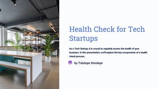Health Check for Tech
Startups
As a Tech Startup, it is crucial to regularly assess the health of your
business. In this presentation, we'll explore the key components of a health
check process.
TO by Tolulope Omoleye
 