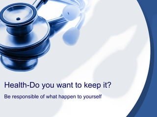 Health-Do you want to keep it?
Be responsible of what happen to yourself
 