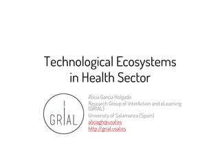 Technological Ecosystems
in Health Sector
Alicia García Holgado
Research Group of InterAction and eLearning
(GRIAL)
University of Salamanca (Spain)
aliciagh@usal.es
http://grial.usal.es
 