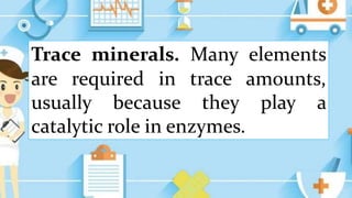 Trace minerals. Many elements
are required in trace amounts,
usually because they play a
catalytic role in enzymes.
 