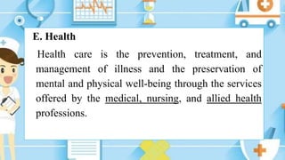 E. Health
Health care is the prevention, treatment, and
management of illness and the preservation of
mental and physical well-being through the services
offered by the medical, nursing, and allied health
professions.
 