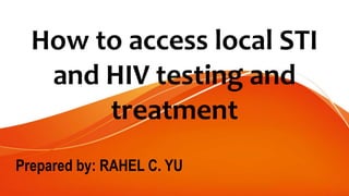 How to access local STI
and HIV testing and
treatment
Prepared by: RAHEL C. YU
 