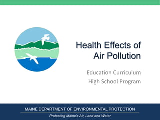 Health Effects of
Air Pollution
Education Curriculum
High School Program
MAINE DEPARTMENT OF ENVIRONMENTAL PROTECTION
Protecting Maine’s Air, Land and Water
 